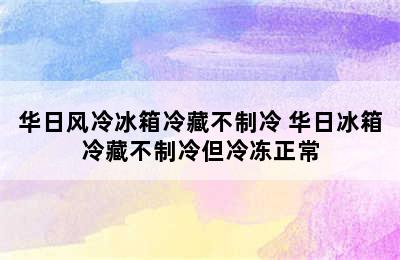 华日风冷冰箱冷藏不制冷 华日冰箱冷藏不制冷但冷冻正常